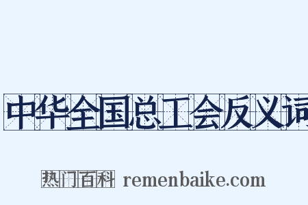 中华全国总工会反义词是什么意思的图片